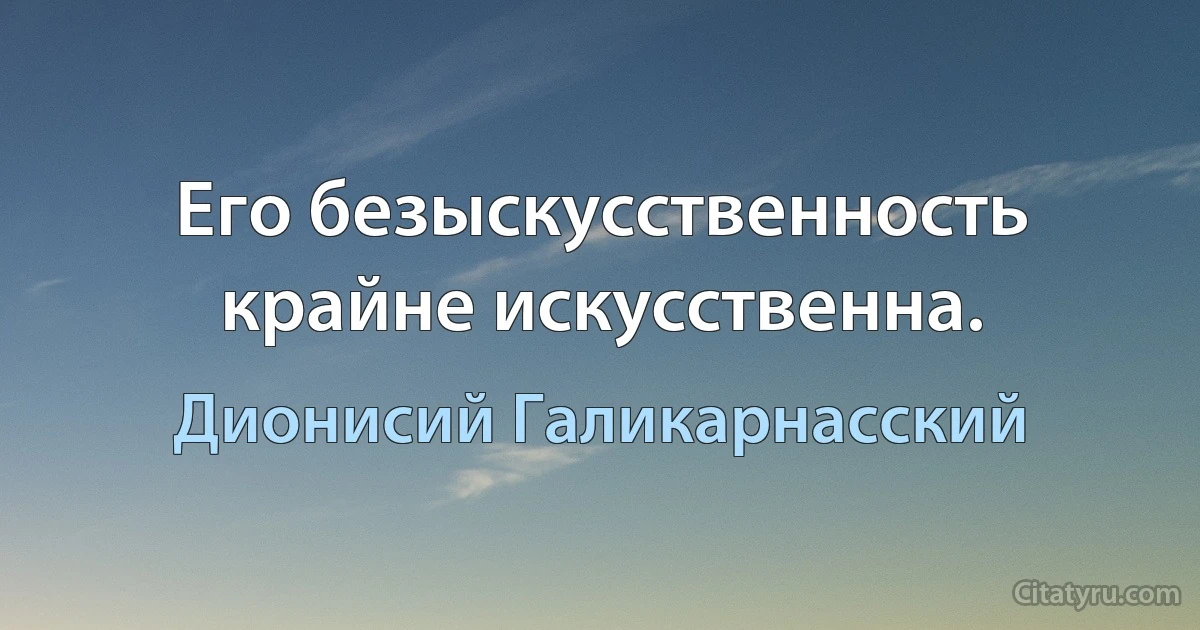 Его безыскусственность крайне искусственна. (Дионисий Галикарнасский)