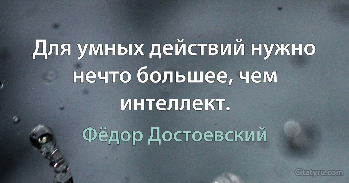 Для умных действий нужно нечто большее, чем интеллект. (Фёдор Достоевский)