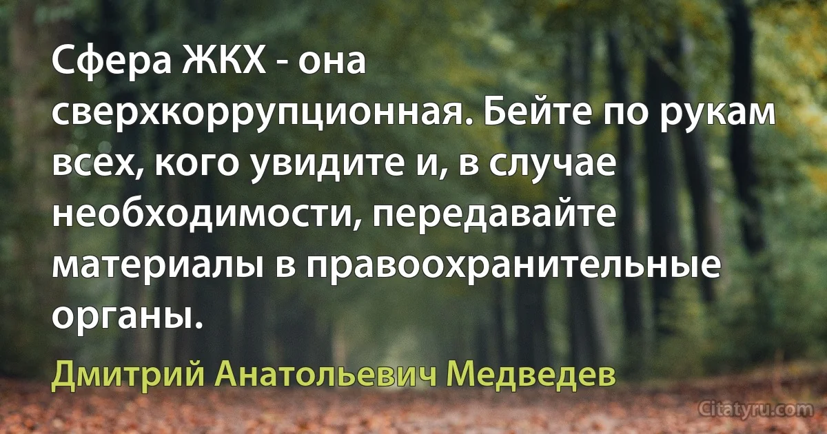 Сфера ЖКХ - она сверхкоррупционная. Бейте по рукам всех, кого увидите и, в случае необходимости, передавайте материалы в правоохранительные органы. (Дмитрий Анатольевич Медведев)