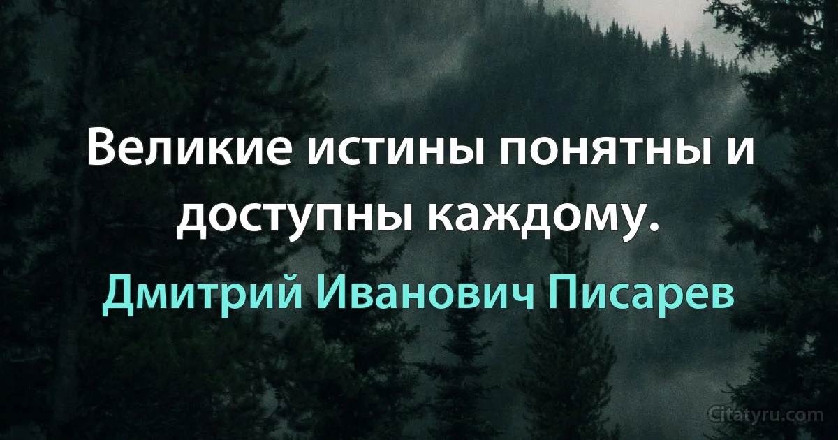 Великие истины понятны и доступны каждому. (Дмитрий Иванович Писарев)