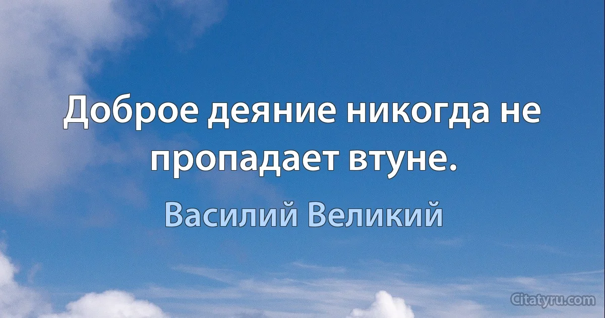Доброе деяние никогда не пропадает втуне. (Василий Великий)