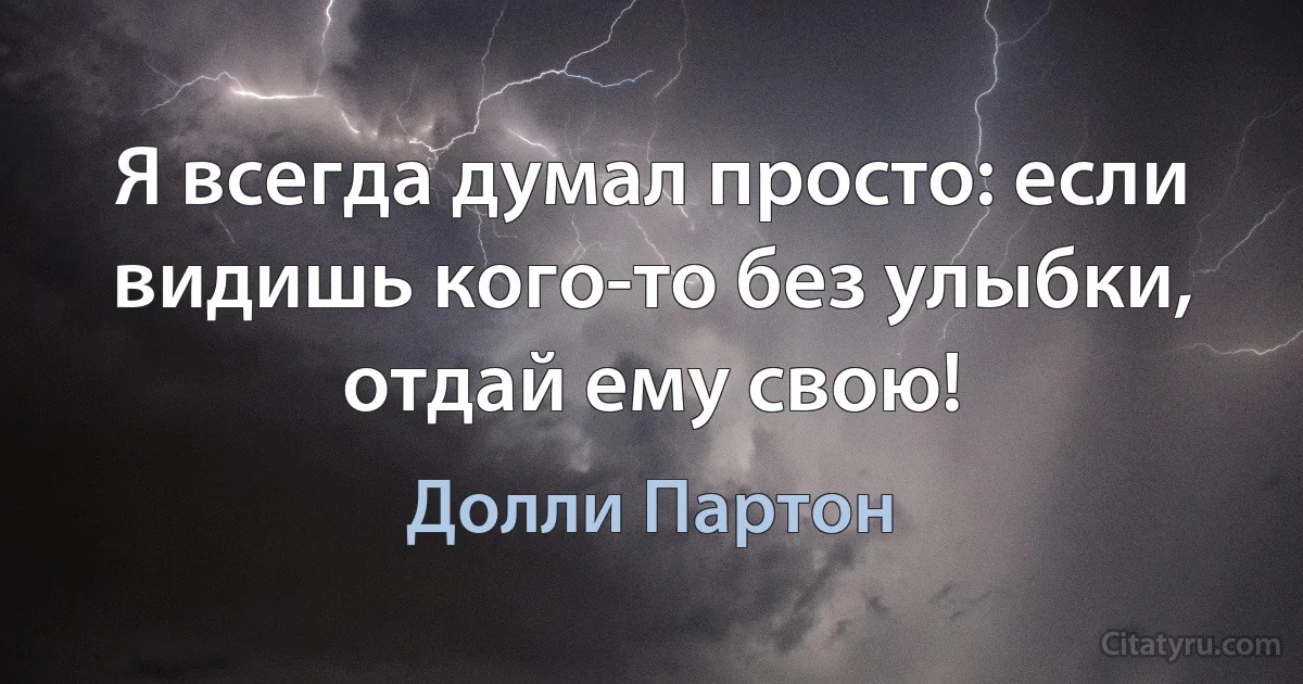 Я всегда думал просто: если видишь кого-то без улыбки, отдай ему свою! (Долли Партон)