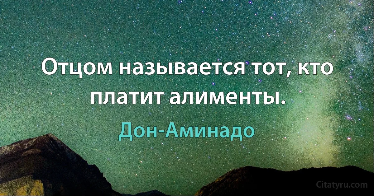 Отцом называется тот, кто платит алименты. (Дон-Аминадо)