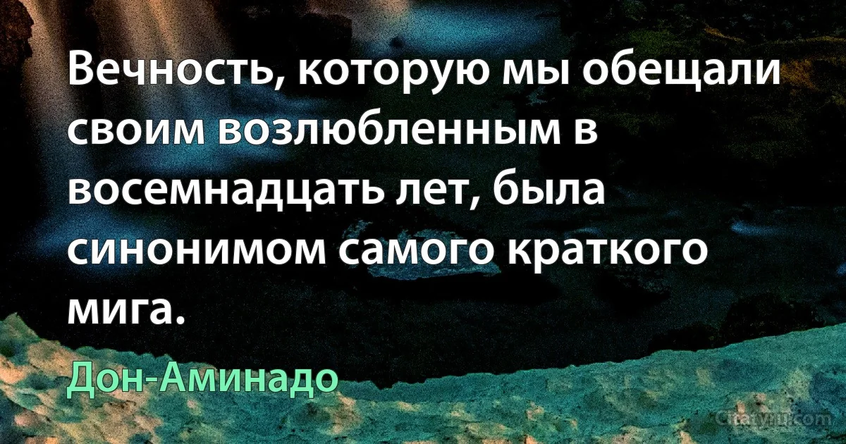 Вечность, которую мы обещали своим возлюбленным в восемнадцать лет, была синонимом самого краткого мига. (Дон-Аминадо)