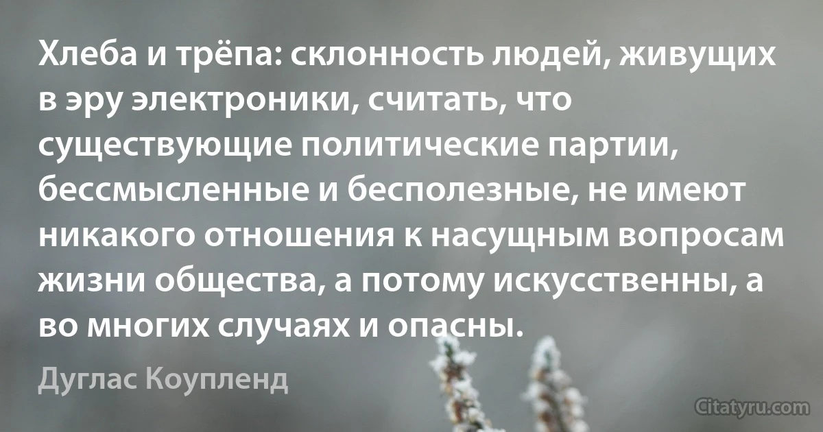 Хлеба и трёпа: склонность людей, живущих в эру электроники, считать, что существующие политические партии, бессмысленные и бесполезные, не имеют никакого отношения к насущным вопросам жизни общества, а потому искусственны, а во многих случаях и опасны. (Дуглас Коупленд)