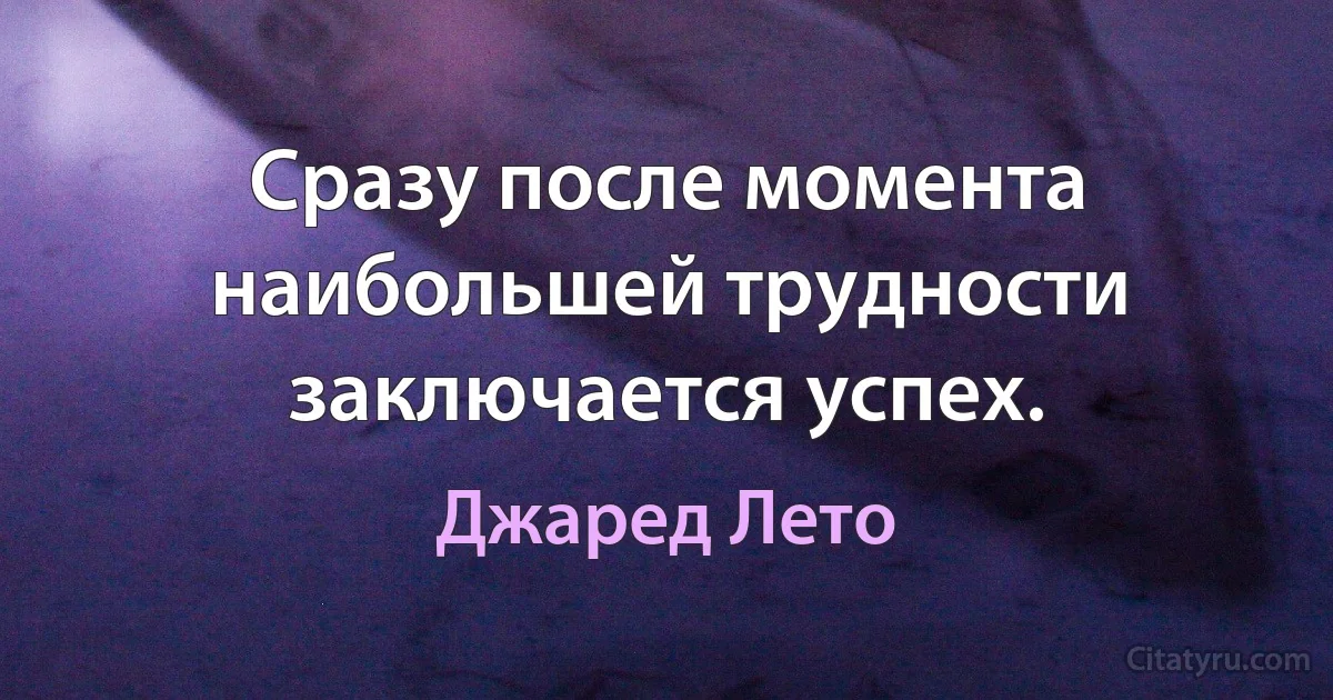 Сразу после момента наибольшей трудности заключается успех. (Джаред Лето)