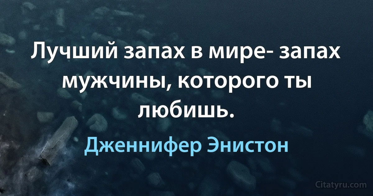 Лучший запах в мире- запах мужчины, которого ты любишь. (Дженнифер Энистон)