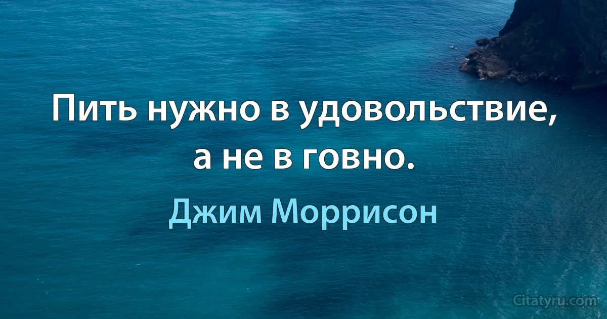 Пить нужно в удовольствие, а не в говно. (Джим Моррисон)