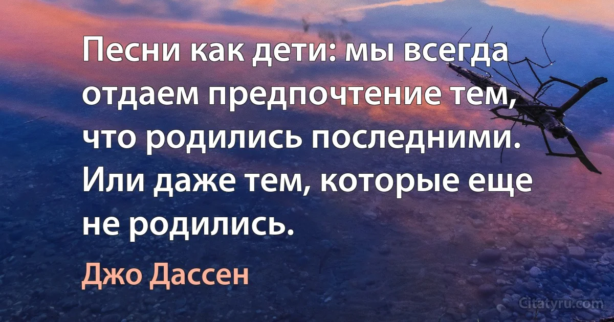 Песни как дети: мы всегда отдаем предпочтение тем, что родились последними. Или даже тем, которые еще не родились. (Джо Дассен)