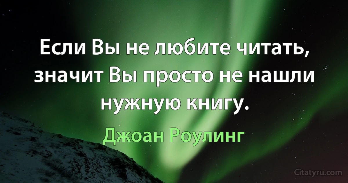 Если Вы не любите читать, значит Вы просто не нашли нужную книгу. (Джоан Роулинг)