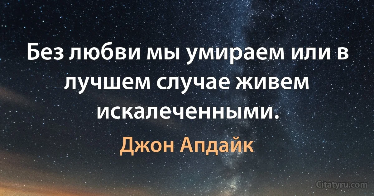 Без любви мы умираем или в лучшем случае живем искалеченными. (Джон Апдайк)