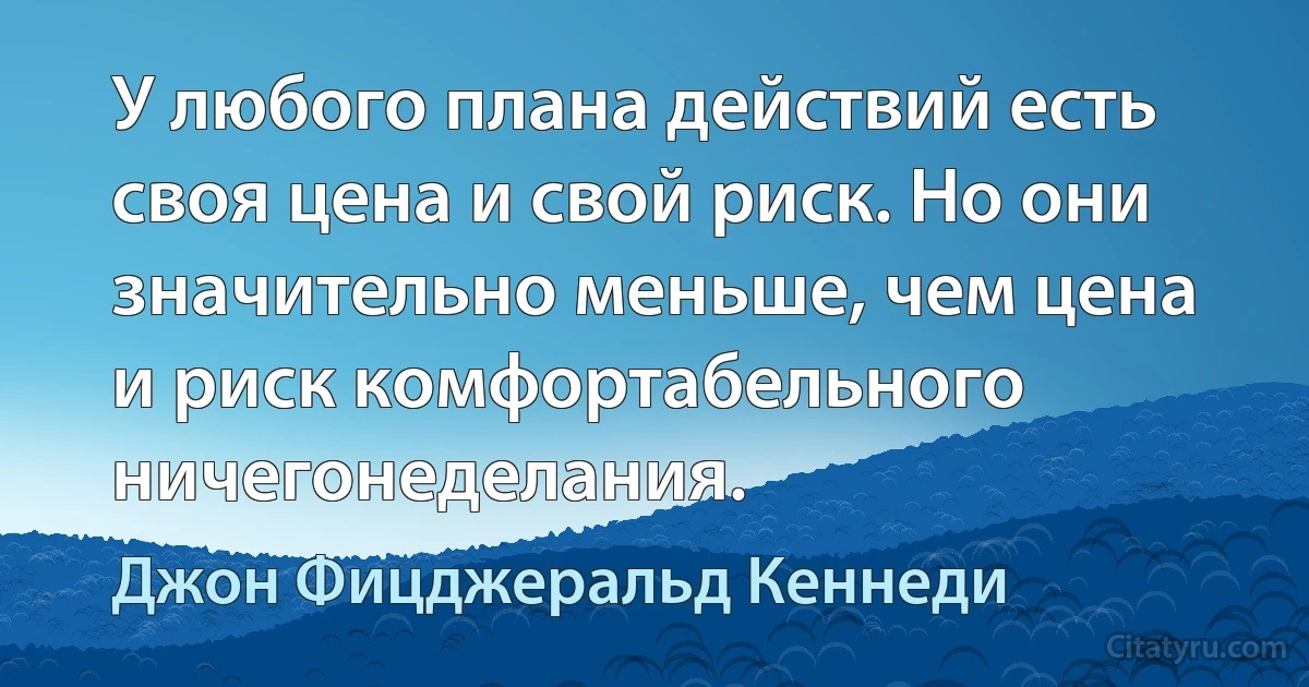 У любого плана действий есть своя цена и свой риск. Но они значительно меньше, чем цена и риск комфортабельного ничегонеделания. (Джон Фицджеральд Кеннеди)