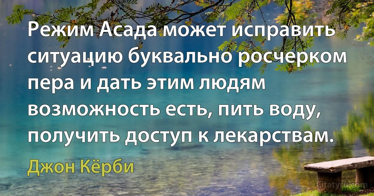 Режим Асада может исправить ситуацию буквально росчерком пера и дать этим людям возможность есть, пить воду, получить доступ к лекарствам. (Джон Кёрби)