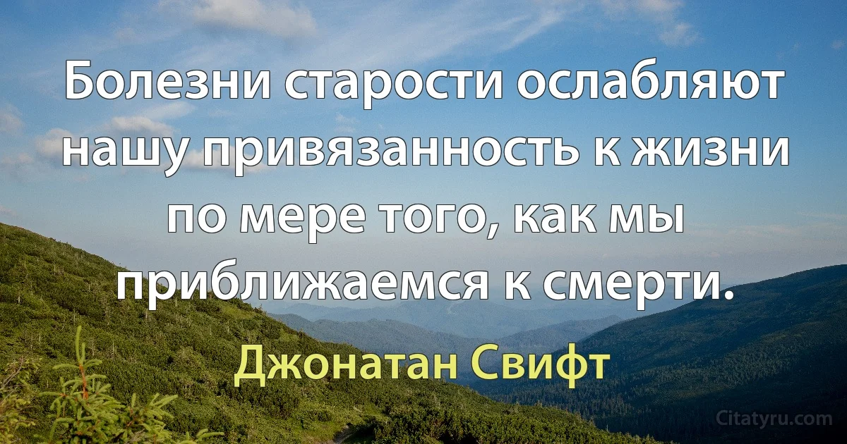 Болезни старости ослабляют нашу привязанность к жизни по мере того, как мы приближаемся к смерти. (Джонатан Свифт)