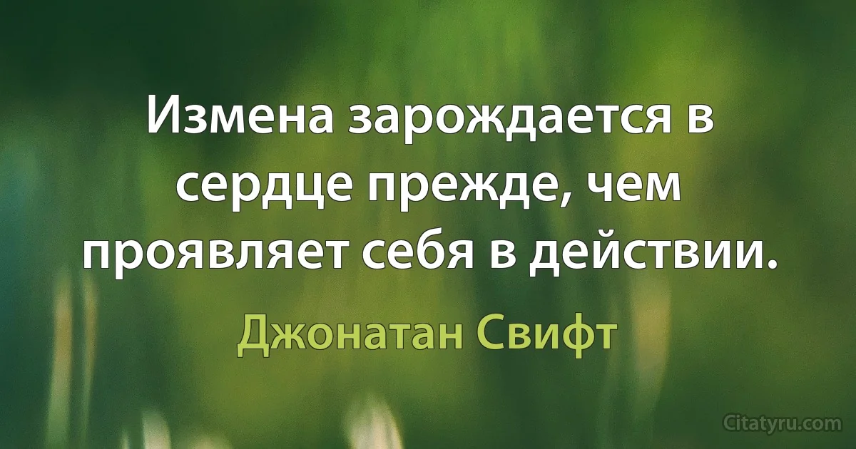 Измена зарождается в сердце прежде, чем проявляет себя в действии. (Джонатан Свифт)