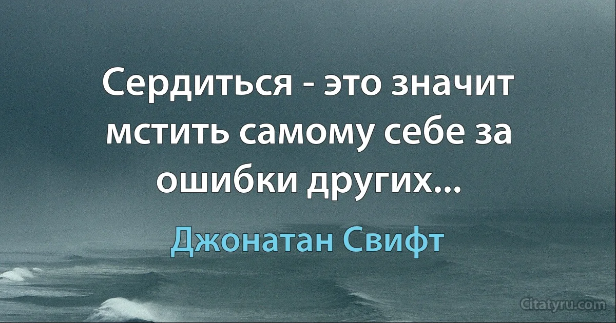 Сердиться - это значит мстить самому себе за ошибки других... (Джонатан Свифт)