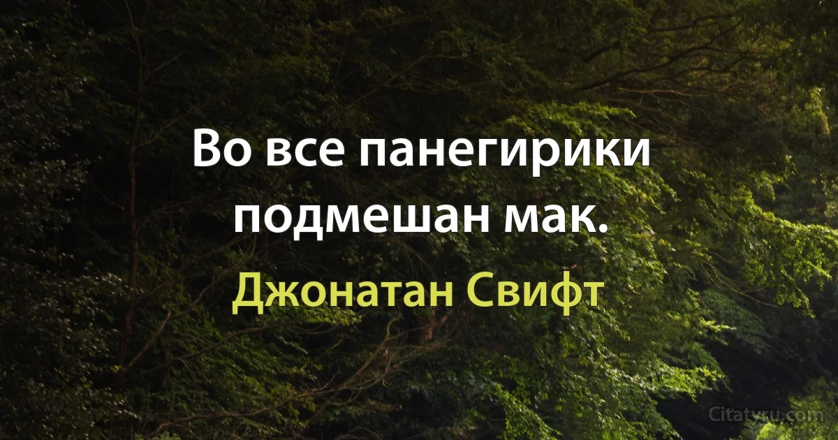 Во все панегирики подмешан мак. (Джонатан Свифт)