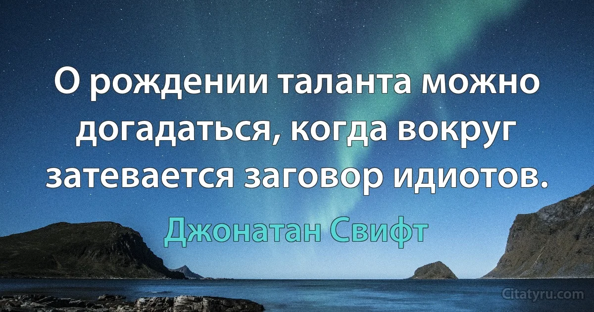 О рождении таланта можно догадаться, когда вокруг затевается заговор идиотов. (Джонатан Свифт)