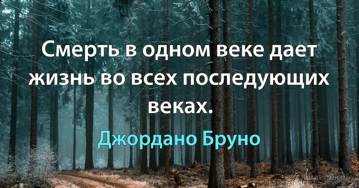 Смерть в одном веке дает жизнь во всех последующих веках. (Джордано Бруно)