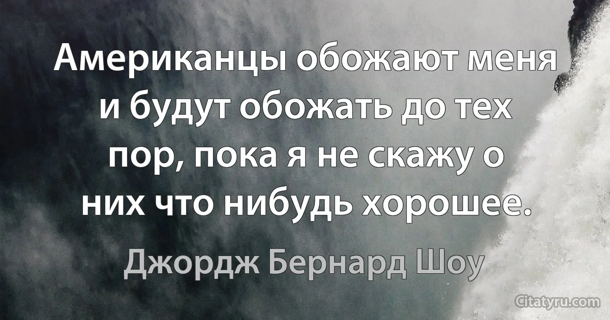 Американцы обожают меня и будут обожать до тех пор, пока я не скажу о них что нибудь хорошее. (Джордж Бернард Шоу)