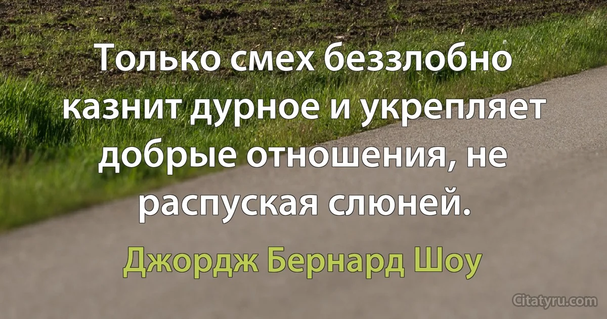 Только смех беззлобно казнит дурное и укрепляет добрые отношения, не распуская слюней. (Джордж Бернард Шоу)