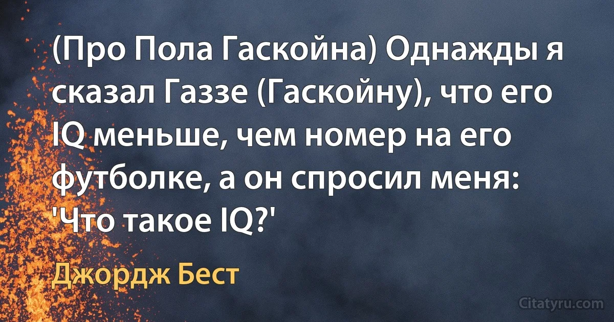 (Про Пола Гаскойна) Однажды я сказал Газзе (Гаскойну), что его IQ меньше, чем номер на его футболке, а он спросил меня: 'Что такое IQ?' (Джордж Бест)