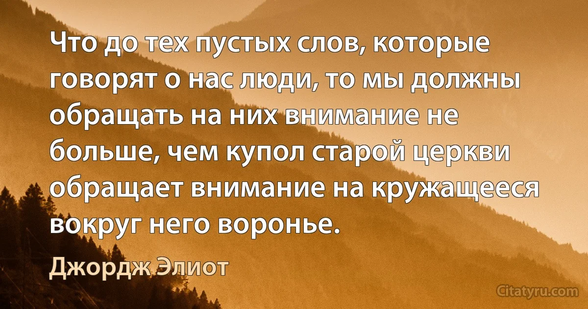 Что до тех пустых слов, которые говорят о нас люди, то мы должны обращать на них внимание не больше, чем купол старой церкви обращает внимание на кружащееся вокруг него воронье. (Джордж Элиот)