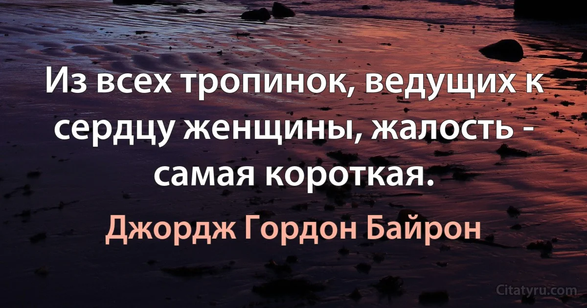 Из всех тропинок, ведущих к сердцу женщины, жалость - самая короткая. (Джордж Гордон Байрон)