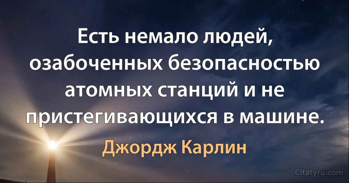 Есть немало людей, озабоченных безопасностью атомных станций и не пристегивающихся в машине. (Джордж Карлин)