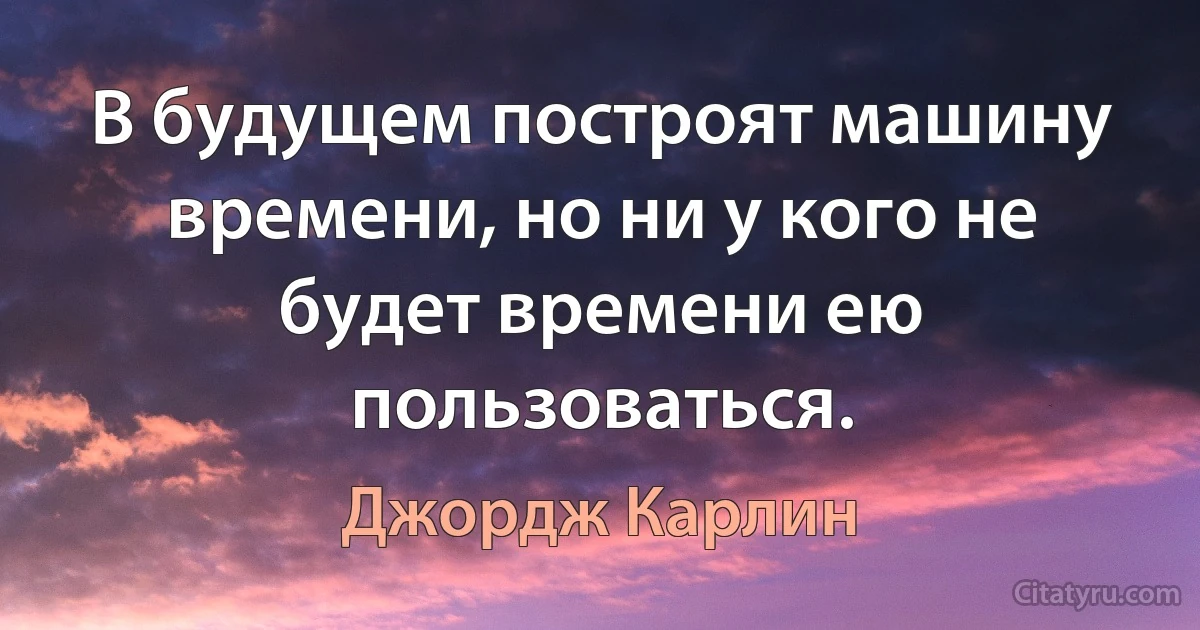 В будущем построят машину времени, но ни у кого не будет времени ею пользоваться. (Джордж Карлин)