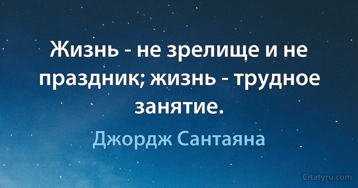 Жизнь - не зрелище и не праздник; жизнь - трудное занятие. (Джордж Сантаяна)