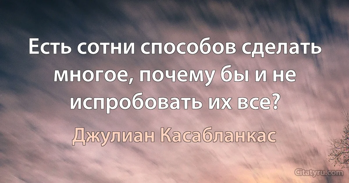 Есть сотни способов сделать многое, почему бы и не испробовать их все? (Джулиан Касабланкас)