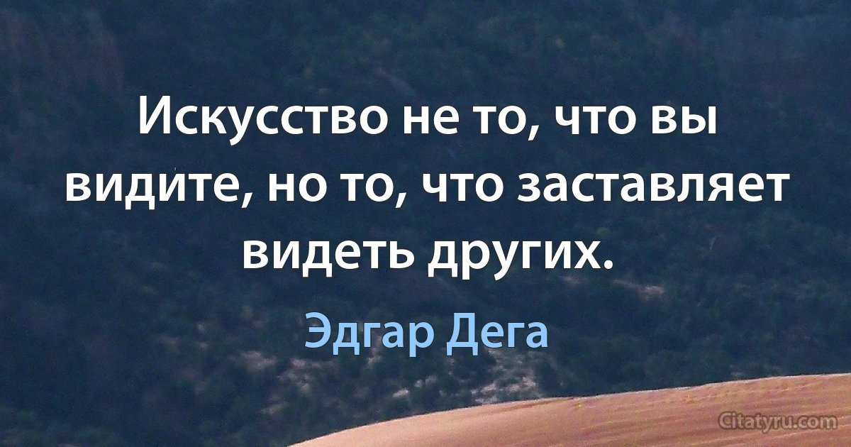 Искусство не то, что вы видите, но то, что заставляет видеть других. (Эдгар Дега)