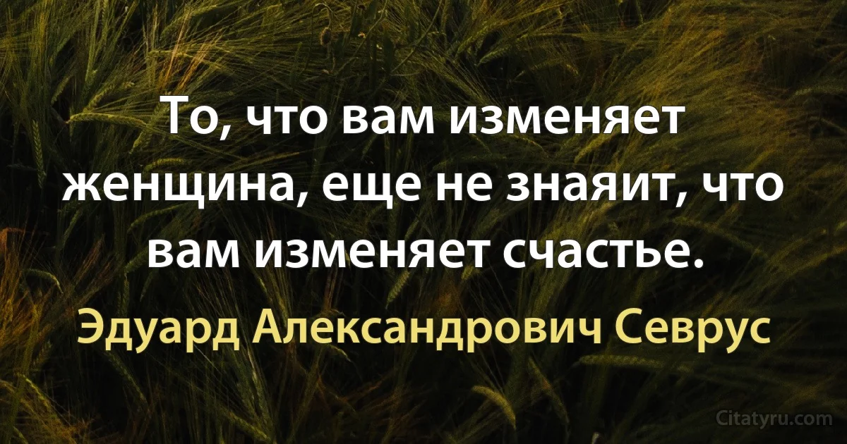 То, что вам изменяет женщина, еще не знаяит, что вам изменяет счастье. (Эдуард Александрович Севрус)