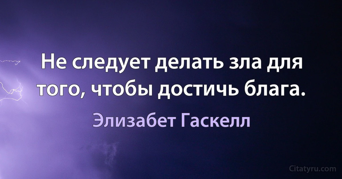 Не следует делать зла для того, чтобы достичь блага. (Элизабет Гаскелл)