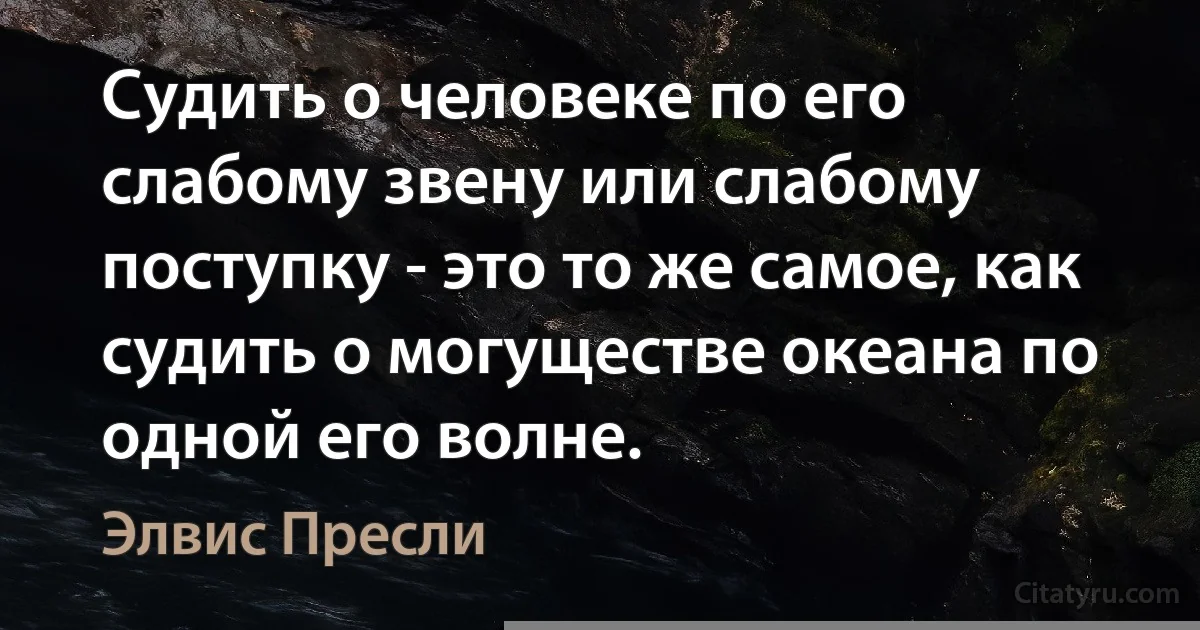 Судить о человеке по его слабому звену или слабому поступку - это то же самое, как судить о могуществе океана по одной его волне. (Элвис Пресли)