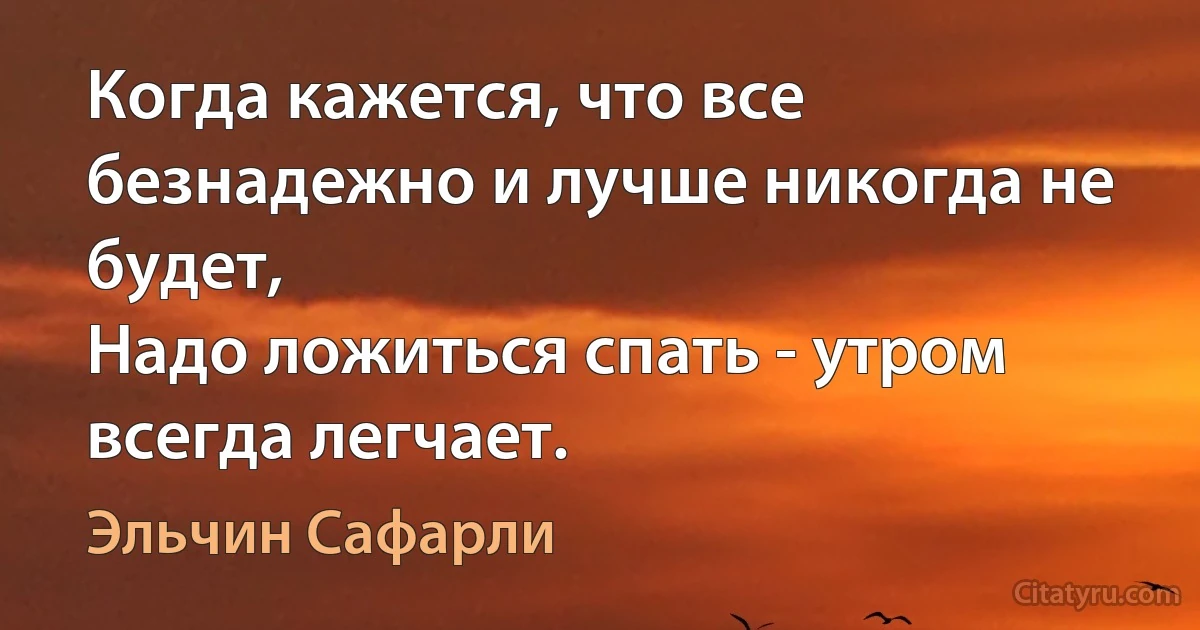 Когда кажется, что все безнадежно и лучше никогда не будет, 
Надо ложиться спать - утром всегда легчает. (Эльчин Сафарли)