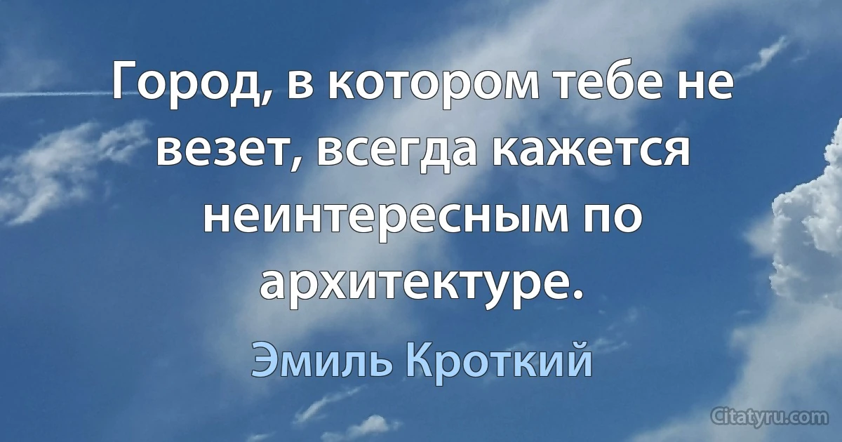 Город, в котором тебе не везет, всегда кажется неинтересным по архитектуре. (Эмиль Кроткий)