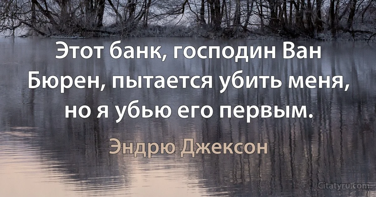 Этот банк, господин Ван Бюрен, пытается убить меня, но я убью его первым. (Эндрю Джексон)