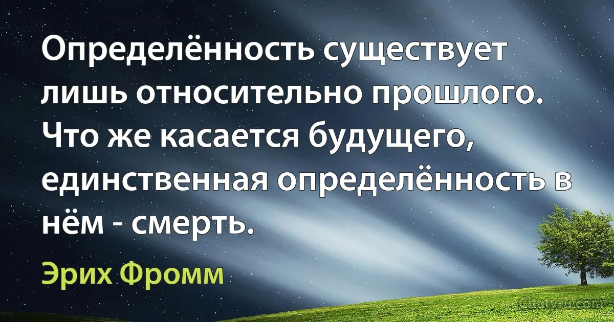 Определённость существует лишь относительно прошлого. Что же касается будущего, единственная определённость в нём - смерть. (Эрих Фромм)