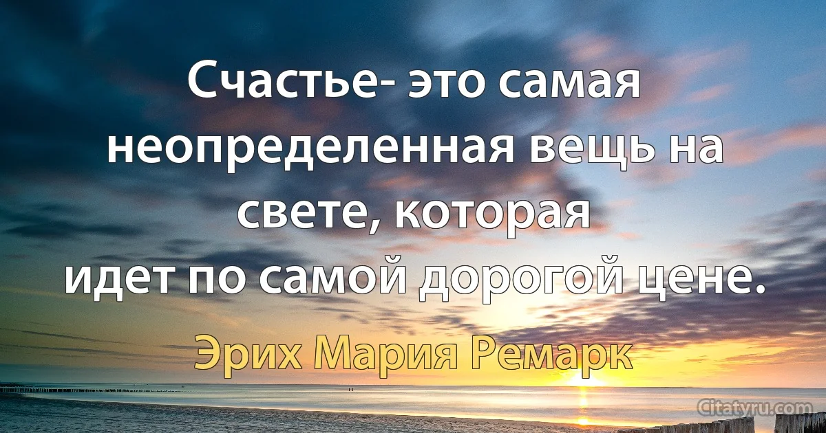 Счастье- это самая неопределенная вещь на свете, которая
идет по самой дорогой цене. (Эрих Мария Ремарк)