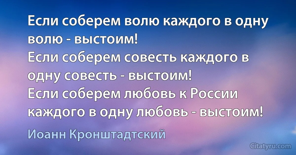 Если соберем волю каждого в одну волю - выстоим!
Если соберем совесть каждого в одну совесть - выстоим!
Если соберем любовь к России каждого в одну любовь - выстоим! (Иоанн Кронштадтский)