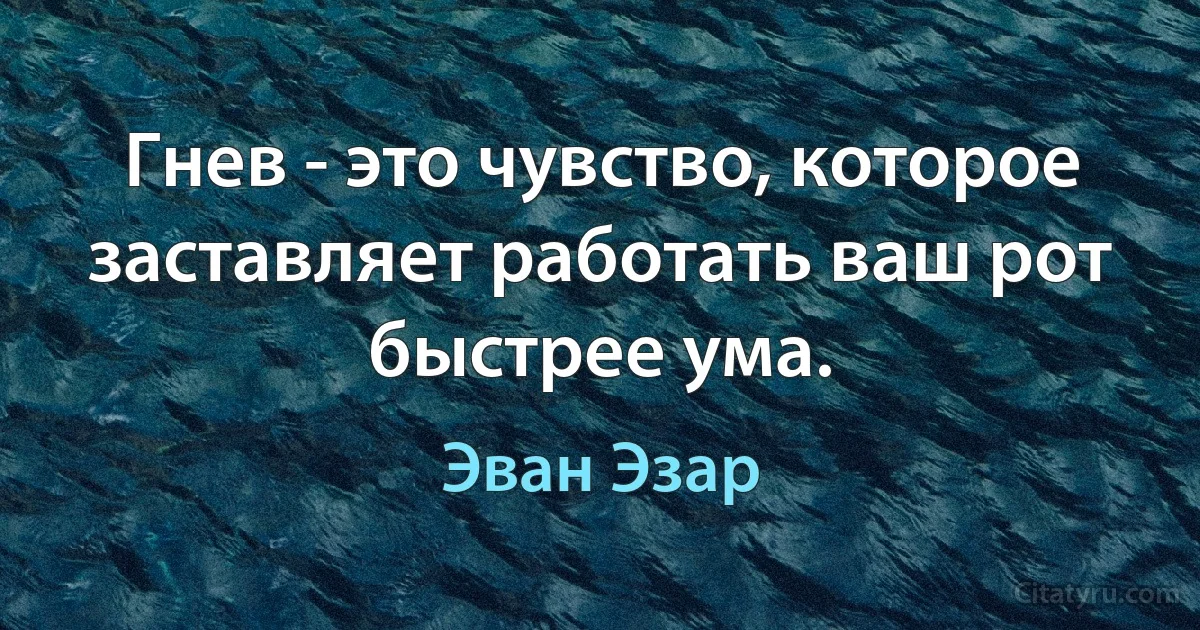 Гнев - это чувство, которое заставляет работать ваш рот быстрее ума. (Эван Эзар)