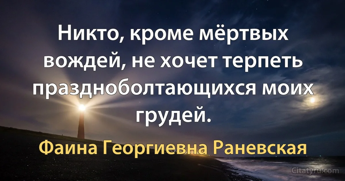 Никто, кроме мёртвых вождей, не хочет терпеть праздноболтающихся моих грудей. (Фаина Георгиевна Раневская)