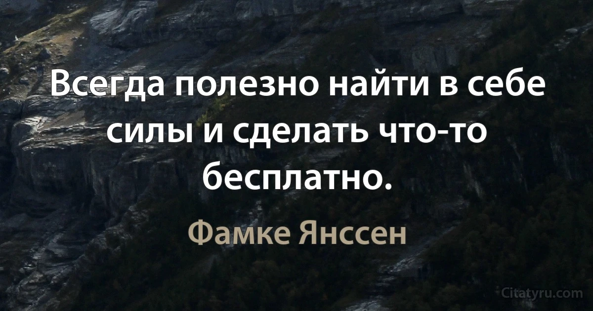 Всегда полезно найти в себе силы и сделать что-то бесплатно. (Фамке Янссен)