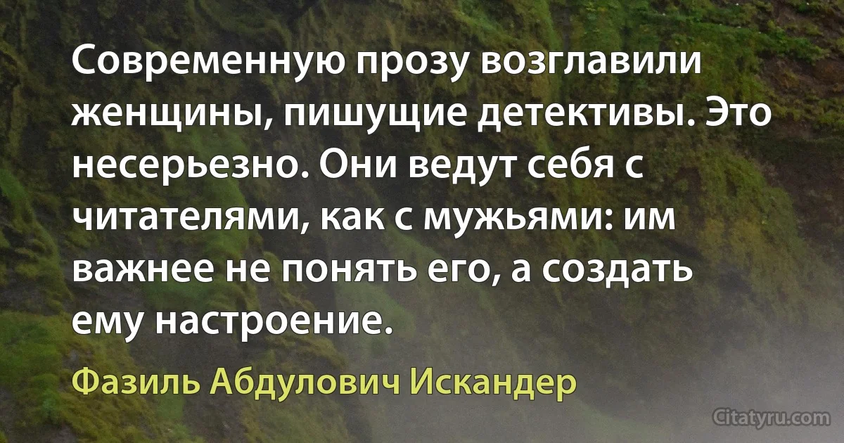 Современную прозу возглавили женщины, пишущие детективы. Это несерьезно. Они ведут себя с читателями, как с мужьями: им важнее не понять его, а создать ему настроение. (Фазиль Абдулович Искандер)