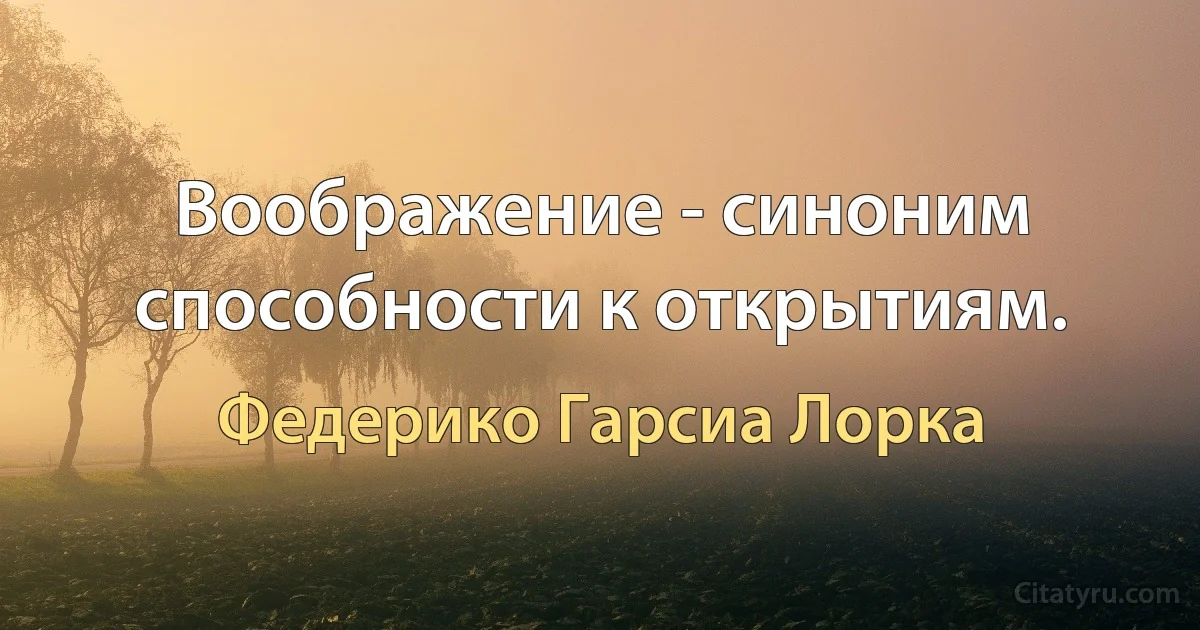 Воображение - синоним способности к открытиям. (Федерико Гарсиа Лорка)