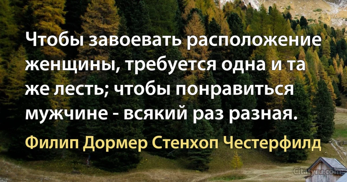 Чтобы завоевать расположение женщины, требуется одна и та же лесть; чтобы понравиться мужчине - всякий раз разная. (Филип Дормер Стенхоп Честерфилд)