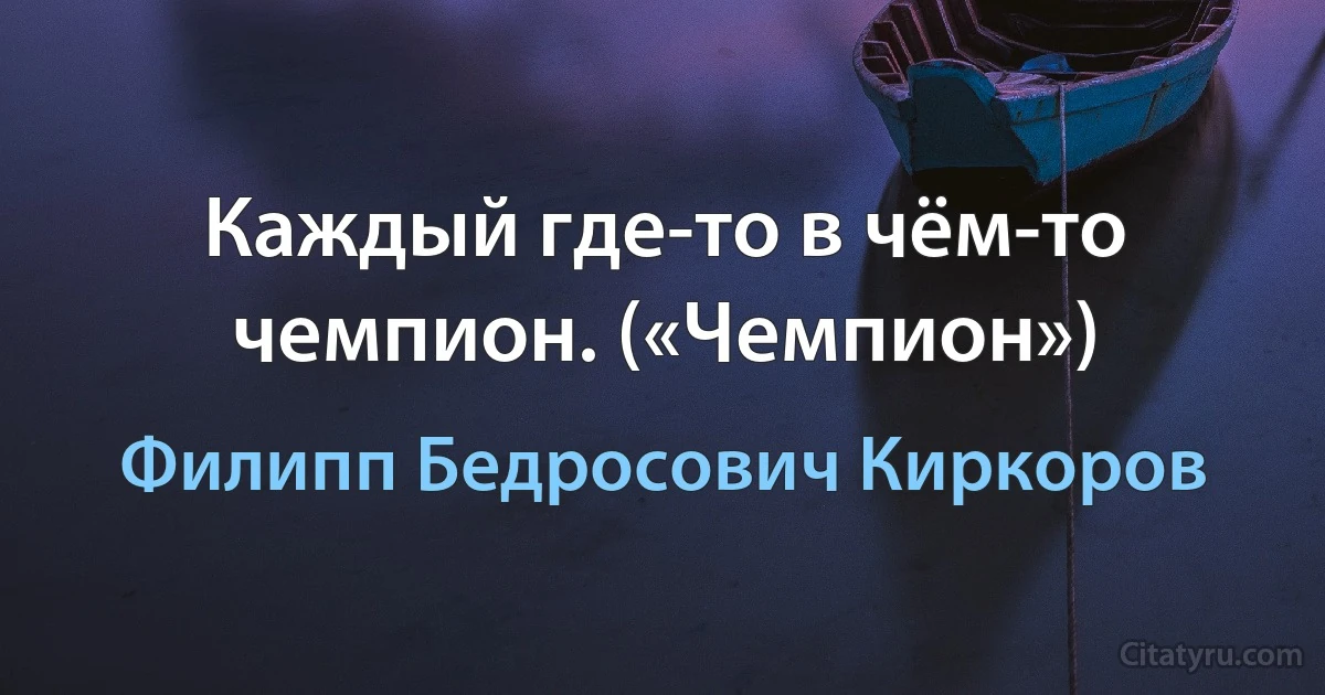 Каждый где-то в чём-то чемпион. («Чемпион») (Филипп Бедросович Киркоров)