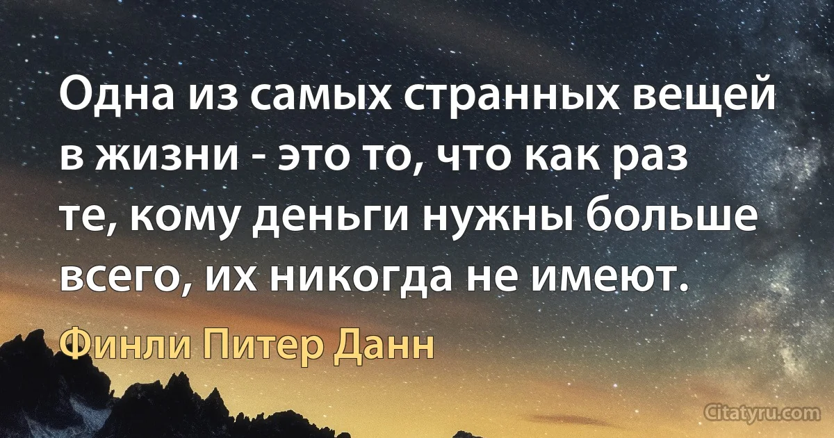 Одна из самых странных вещей в жизни - это то, что как раз те, кому деньги нужны больше всего, их никогда не имеют. (Финли Питер Данн)